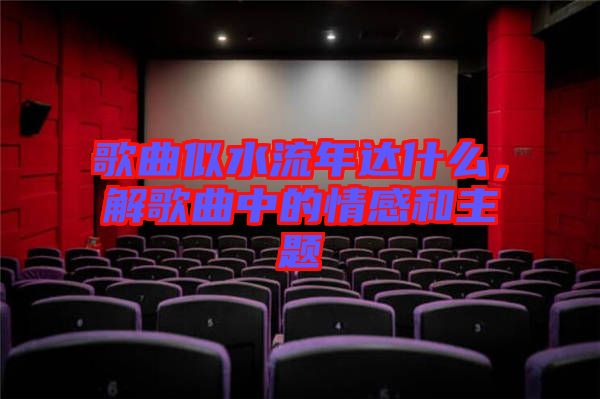 歌曲似水流年達(dá)什么，解歌曲中的情感和主題