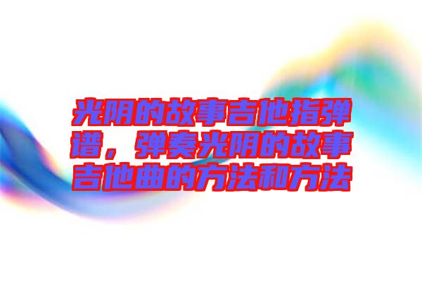 光陰的故事吉他指彈譜，彈奏光陰的故事吉他曲的方法和方法