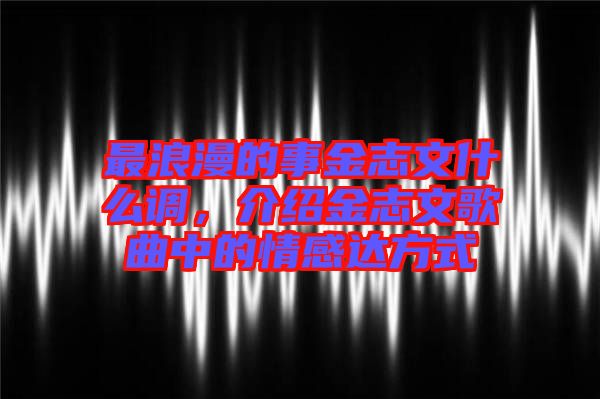 最浪漫的事金志文什么調(diào)，介紹金志文歌曲中的情感達(dá)方式