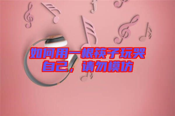 如何用一根筷子玩哭自己，請勿模仿