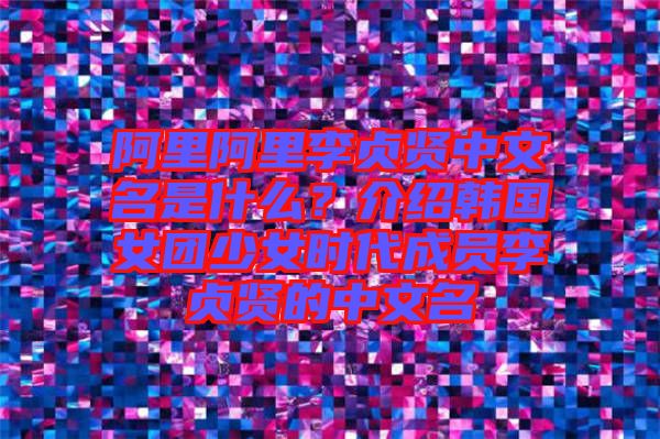 阿里阿里李貞賢中文名是什么？介紹韓國(guó)女團(tuán)少女時(shí)代成員李貞賢的中文名