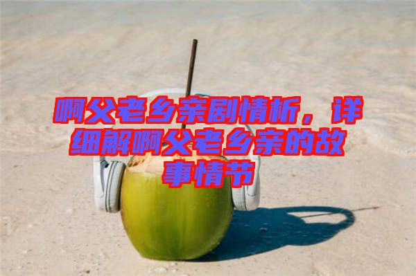 啊父老鄉(xiāng)親劇情析，詳細(xì)解啊父老鄉(xiāng)親的故事情節(jié)