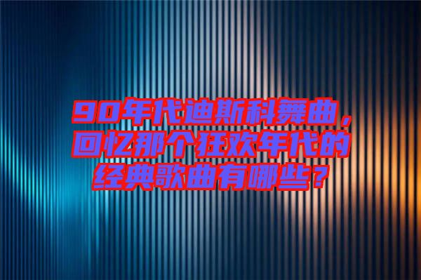 90年代迪斯科舞曲，回憶那個狂歡年代的經(jīng)典歌曲有哪些？