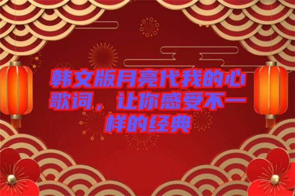 韓文版月亮代我的心歌詞，讓你感受不一樣的經(jīng)典