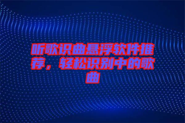 聽(tīng)歌識(shí)曲懸浮軟件推薦，輕松識(shí)別中的歌曲