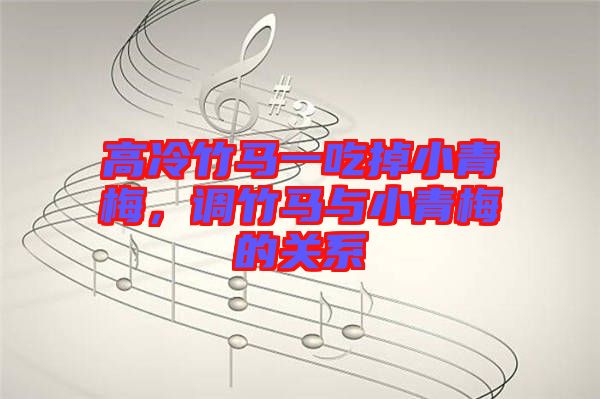 高冷竹馬一吃掉小青梅，調(diào)竹馬與小青梅的關(guān)系