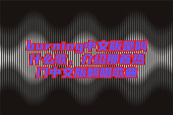 burning中文版是叫什么歌，介紹那首熱門中文版翻唱歌曲