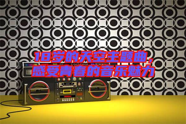 18歲的天空主題曲，感受青春的音樂魅力