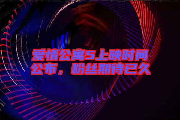 愛情公寓5上映時(shí)間公布，粉絲期待已久