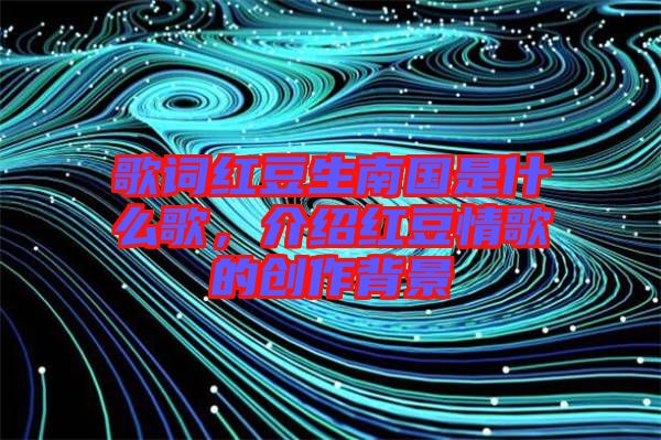 歌詞紅豆生南國是什么歌，介紹紅豆情歌的創(chuàng)作背景