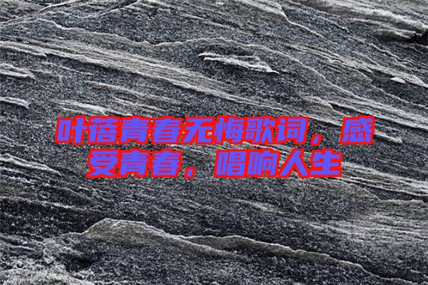 葉蓓青春無悔歌詞，感受青春，唱響人生