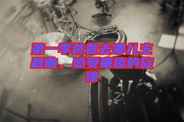 第一季爸爸去哪兒主題曲，感受童趣的旋律