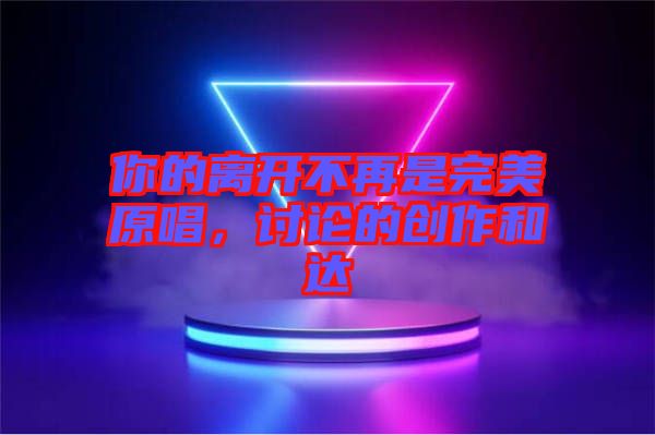 你的離開不再是完美原唱，討論的創(chuàng)作和達