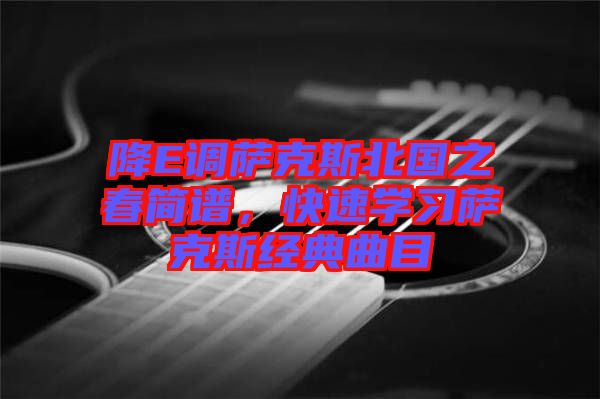 降E調(diào)薩克斯北國之春簡譜，快速學(xué)習(xí)薩克斯經(jīng)典曲目