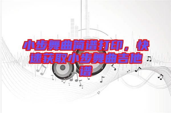 小步舞曲簡(jiǎn)譜打印，快速獲取小步舞曲吉他譜
