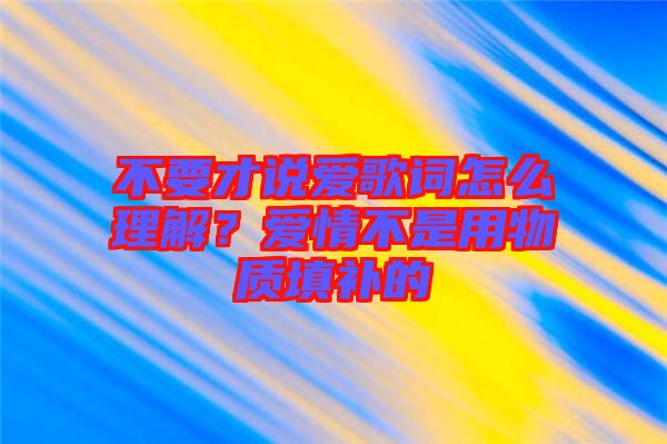 不要才說愛歌詞怎么理解？愛情不是用物質(zhì)填補(bǔ)的