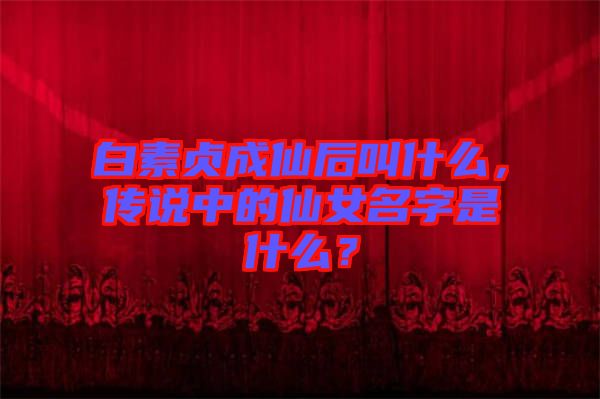 白素貞成仙后叫什么，傳說中的仙女名字是什么？