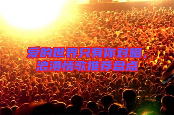 愛的世界只有你對唱，浪漫情歌推薦盤點(diǎn)