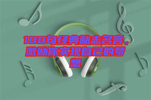 100句經(jīng)典勵(lì)志名言，激勵(lì)你實(shí)現(xiàn)自己的夢(mèng)想