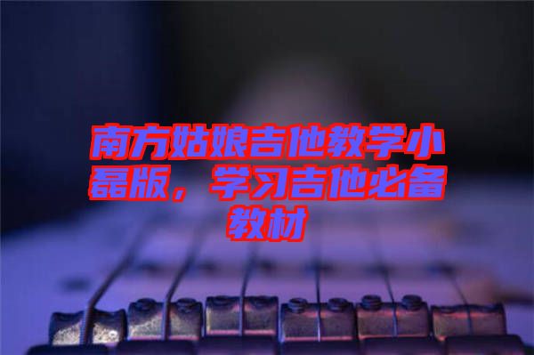 南方姑娘吉他教學(xué)小磊版，學(xué)習(xí)吉他必備教材