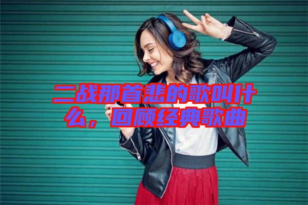 二戰(zhàn)那首悲的歌叫什么，回顧經(jīng)典歌曲