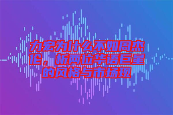 力宏為什么不如周杰倫，析兩位華語巨星的風(fēng)格與市場(chǎng)現(xiàn)