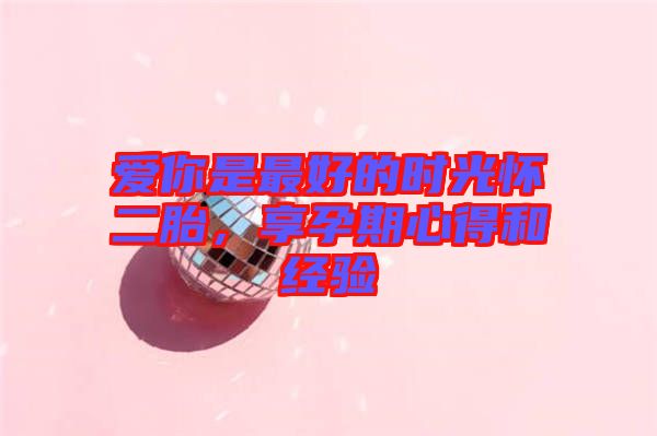 愛你是最好的時光懷二胎，享孕期心得和經(jīng)驗