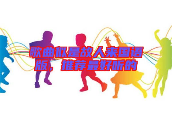 歌曲似是故人來國(guó)語版，推薦最好聽的