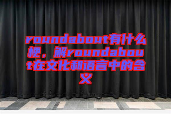 roundabout有什么梗，解roundabout在文化和語(yǔ)言中的含義