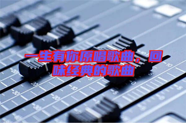 一生有你原唱歌曲，回味經(jīng)典的歌曲