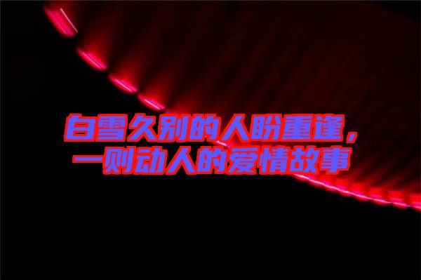 白雪久別的人盼重逢，一則動人的愛情故事
