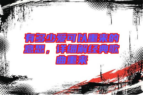 有多少愛可以重來的意思，詳細(xì)解經(jīng)典歌曲重來