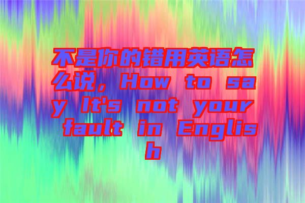 不是你的錯用英語怎么說，How to say It's not your fault in English