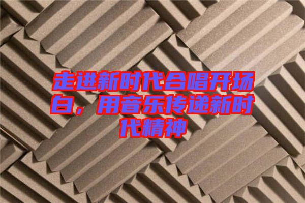 走進新時代合唱開場白，用音樂傳遞新時代精神