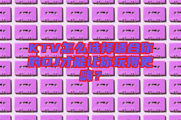 KTV怎么選擇適合你的DJ才能讓你玩得更嗨？