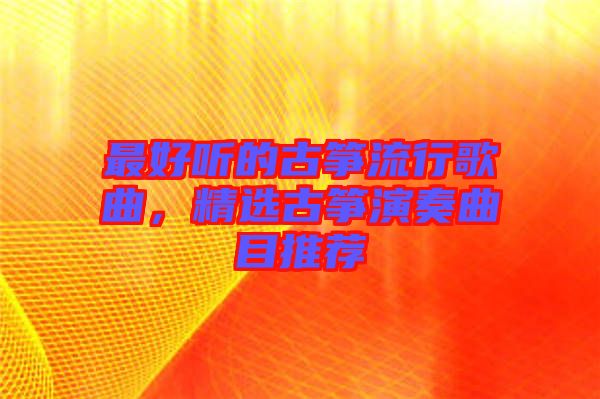 最好聽的古箏流行歌曲，精選古箏演奏曲目推薦