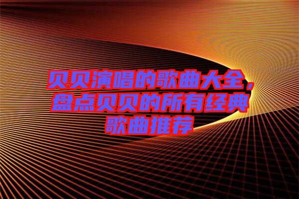 貝貝演唱的歌曲大全，盤點貝貝的所有經(jīng)典歌曲推薦