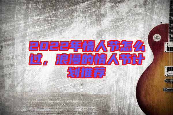 2022年情人節(jié)怎么過，浪漫的情人節(jié)計(jì)劃推薦