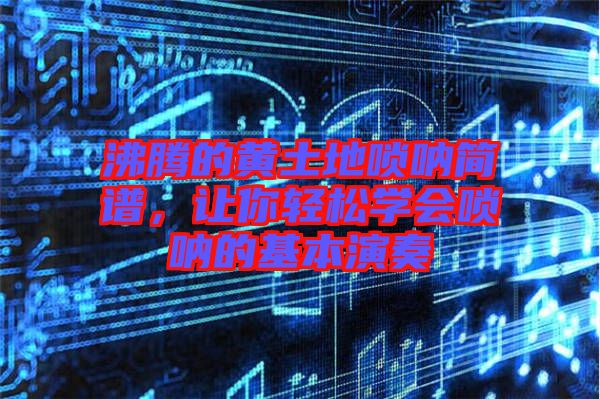 沸騰的黃土地嗩吶簡譜，讓你輕松學(xué)會嗩吶的基本演奏