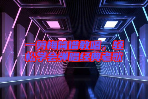 一剪梅簡譜教唱，輕松學(xué)會(huì)彈唱經(jīng)典老歌