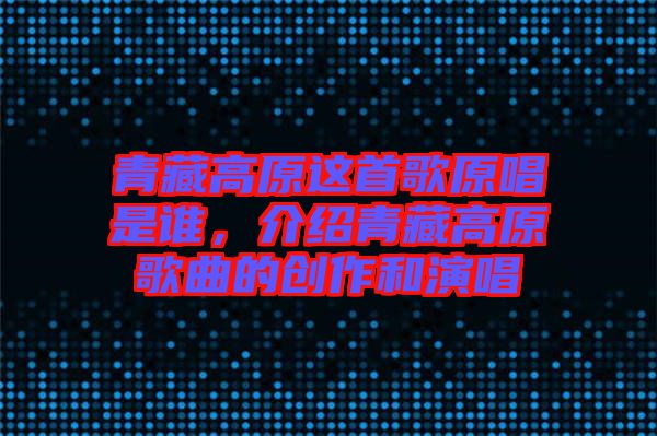 青藏高原這首歌原唱是誰，介紹青藏高原歌曲的創(chuàng)作和演唱