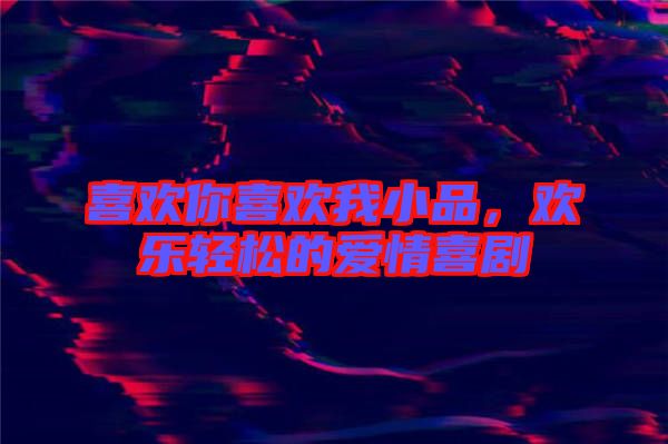 喜歡你喜歡我小品，歡樂輕松的愛情喜劇