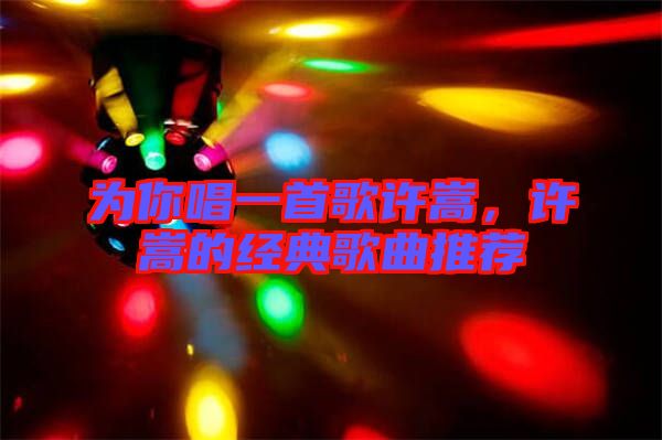 為你唱一首歌許嵩，許嵩的經(jīng)典歌曲推薦