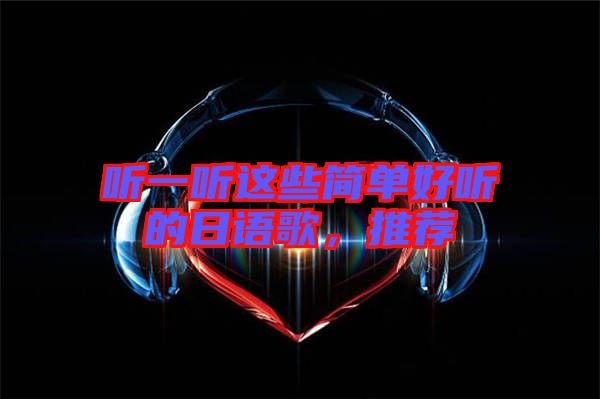 聽(tīng)一聽(tīng)這些簡(jiǎn)單好聽(tīng)的日語(yǔ)歌，推薦