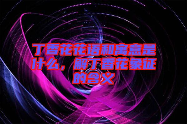 丁香花花語(yǔ)和寓意是什么，解丁香花象征的含義