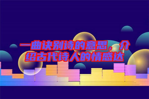 一曲訣別詩的意思，介紹古代詩人的情感達