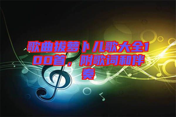 歌曲拔蘿卜兒歌大全100首，附歌詞和伴奏