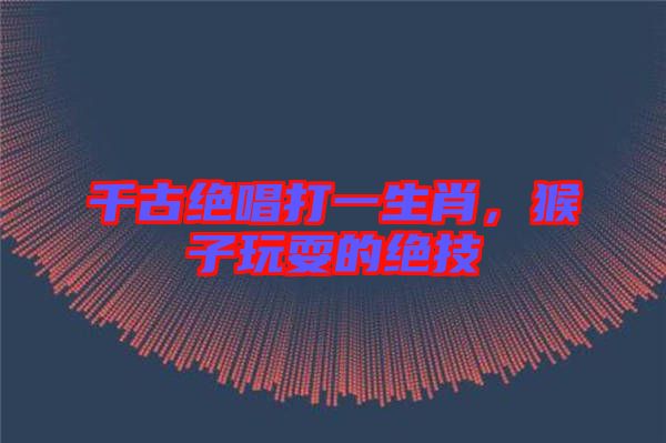 千古絕唱打一生肖，猴子玩耍的絕技