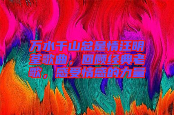 萬(wàn)水千山總是情汪明荃歌曲，回顧經(jīng)典老歌，感受情感的力量