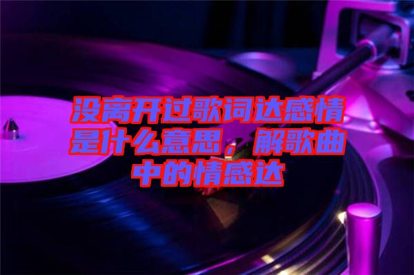 沒離開過歌詞達(dá)感情是什么意思，解歌曲中的情感達(dá)
